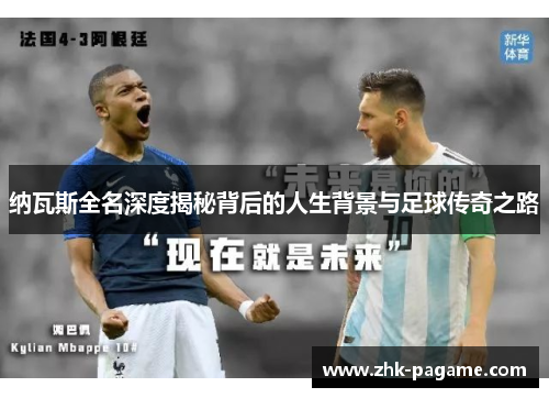 纳瓦斯全名深度揭秘背后的人生背景与足球传奇之路 纳瓦斯全名深度揭秘背后的人生背景与足球传奇之路