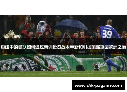 重建中的曼联如何通过青训投资战术革新和引援策略重回欧洲之巅 重建中的曼联如何通过青训投资战术革新和引援策略重回欧洲之巅