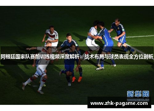 阿根廷国家队赛前训练视频深度解析:战术布局与球员表现全方位剖析 阿根廷国家队赛前训练视频深度解析:战术布局与球员表现全方位剖析