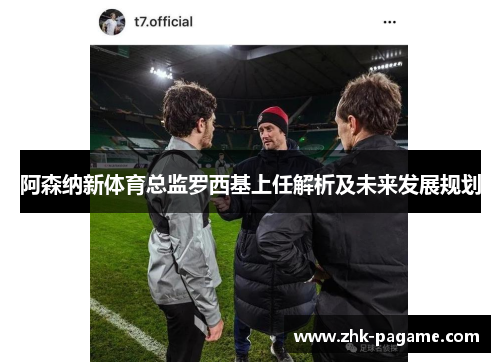 阿森纳新体育总监罗西基上任解析及未来发展规划