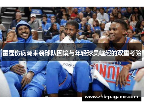 雷霆伤病潮来袭球队困境与年轻球员崛起的双重考验 雷霆伤病潮来袭球队困境与年轻球员崛起的双重考验