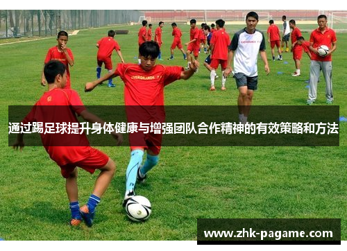 通过踢足球提升身体健康与增强团队合作精神的有效策略和方法