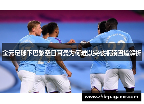 金元足球下巴黎圣日耳曼为何难以突破瓶颈困境解析