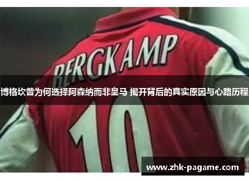 博格坎普为何选择阿森纳而非皇马 揭开背后的真实原因与心路历程