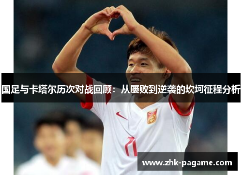 国足与卡塔尔历次对战回顾：从屡败到逆袭的坎坷征程分析