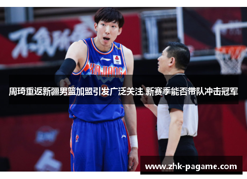 周琦重返新疆男篮加盟引发广泛关注 新赛季能否带队冲击冠军