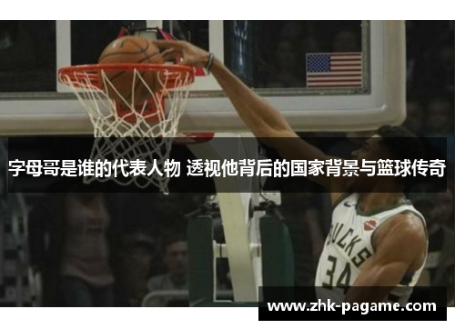 字母哥是谁的代表人物 透视他背后的国家背景与篮球传奇