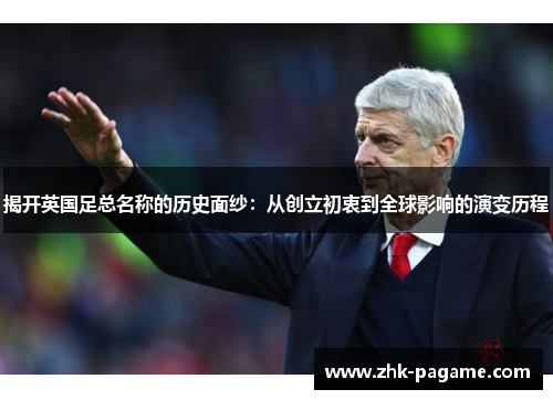 揭开英国足总名称的历史面纱：从创立初衷到全球影响的演变历程