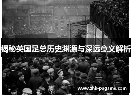 揭秘英国足总历史渊源与深远意义解析