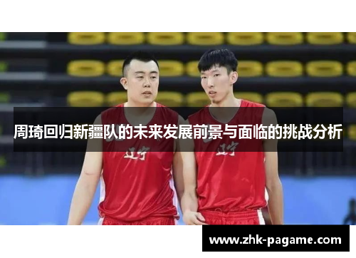 周琦回归新疆队的未来发展前景与面临的挑战分析