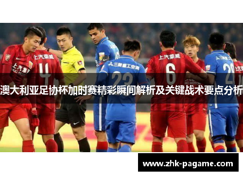 澳大利亚足协杯加时赛精彩瞬间解析及关键战术要点分析