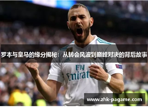 罗本与皇马的缘分揭秘：从转会风波到巅峰对决的背后故事