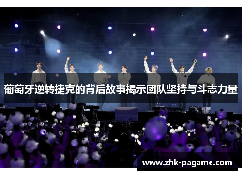 葡萄牙逆转捷克的背后故事揭示团队坚持与斗志力量