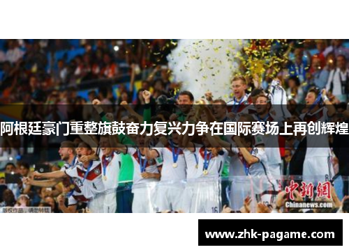 阿根廷豪门重整旗鼓奋力复兴力争在国际赛场上再创辉煌 阿根廷豪门重整旗鼓奋力复兴力争在国际赛场上再创辉煌