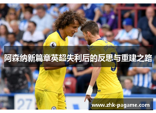 阿森纳新篇章英超失利后的反思与重建之路 阿森纳新篇章英超失利后的反思与重建之路