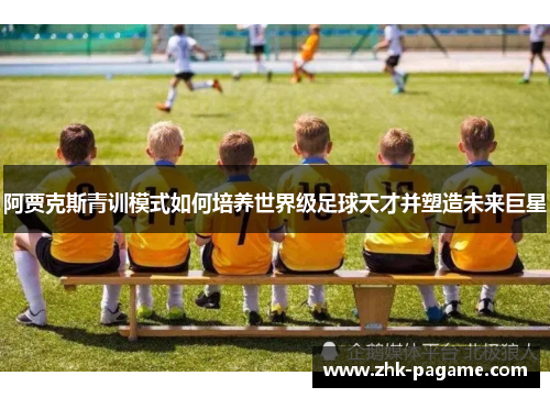 阿贾克斯青训模式如何培养世界级足球天才并塑造未来巨星 阿贾克斯青训模式如何培养世界级足球天才并塑造未来巨星
