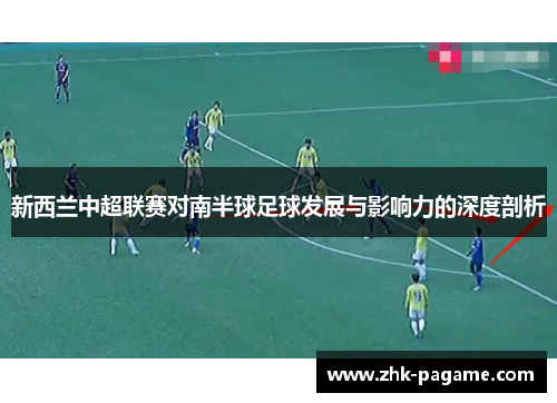 新西兰中超联赛对南半球足球发展与影响力的深度剖析 新西兰中超联赛对南半球足球发展与影响力的深度剖析