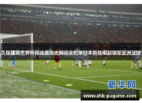 久保建英世界杯预选赛高光瞬间全纪录日本新核崛起领军亚洲足球