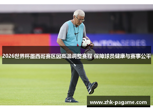 2026世界杯墨西哥赛区因高温调整赛程 保障球员健康与赛事公平