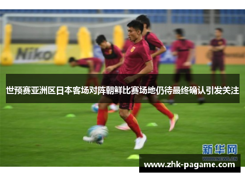 世预赛亚洲区日本客场对阵朝鲜比赛场地仍待最终确认引发关注