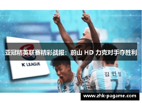 亚冠精英联赛精彩战报：蔚山 HD 力克对手夺胜利