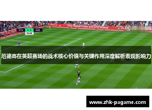 厄德高在英超赛场的战术核心价值与关键作用深度解析表现影响力