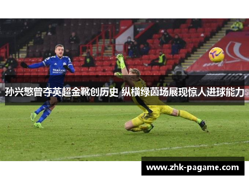 孙兴慜曾夺英超金靴创历史 纵横绿茵场展现惊人进球能力