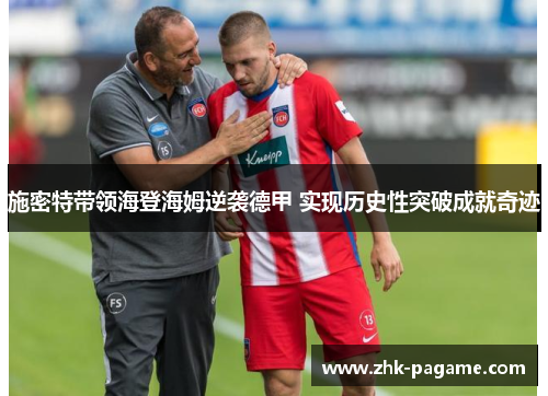 施密特带领海登海姆逆袭德甲 实现历史性突破成就奇迹 施密特带领海登海姆逆袭德甲 实现历史性突破成就奇迹