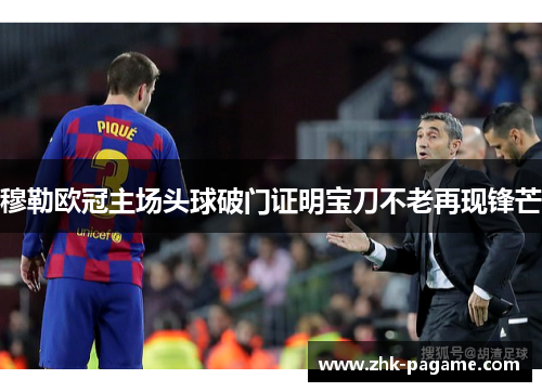 穆勒欧冠主场头球破门证明宝刀不老再现锋芒