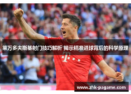 莱万多夫斯基射门技巧解析 揭示精准进球背后的科学原理