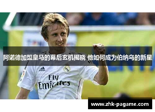 阿诺德加盟皇马的幕后玄机揭晓 他如何成为伯纳乌的新星