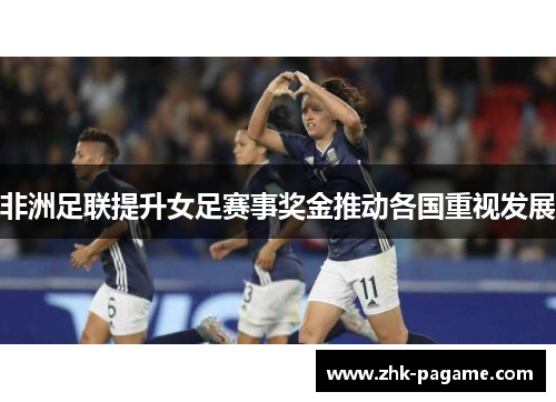 非洲足联提升女足赛事奖金推动各国重视发展