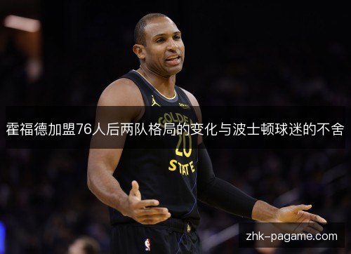 霍福德加盟76人后两队格局的变化与波士顿球迷的不舍